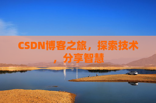 CSDN博客之旅,探索技术,分享智慧 CSDN博客之旅,探索技术,分享智慧